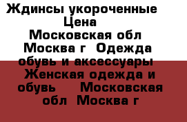 Ждинсы укороченные . 46 › Цена ­ 250 - Московская обл., Москва г. Одежда, обувь и аксессуары » Женская одежда и обувь   . Московская обл.,Москва г.